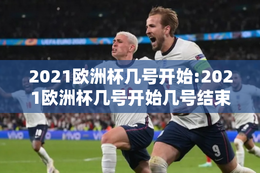 2021欧洲杯几号开始:2021欧洲杯几号开始几号结束