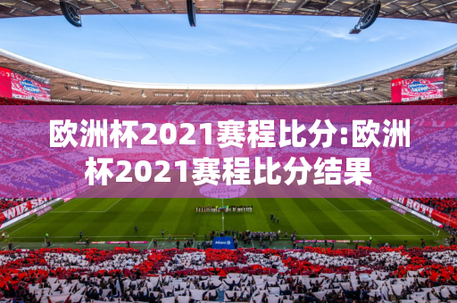 欧洲杯2021赛程比分:欧洲杯2021赛程比分结果