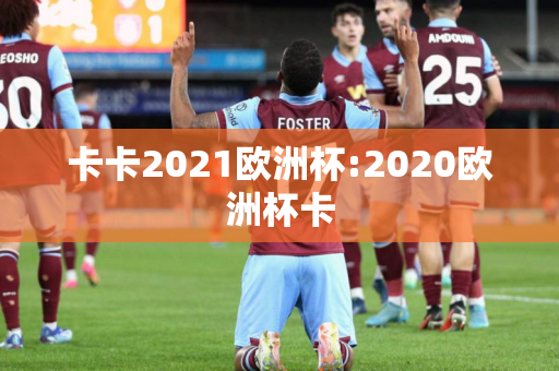 卡卡2021欧洲杯:2020欧洲杯卡