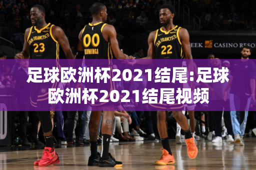 足球欧洲杯2021结尾:足球欧洲杯2021结尾视频