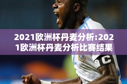 2021欧洲杯丹麦分析:2021欧洲杯丹麦分析比赛结果