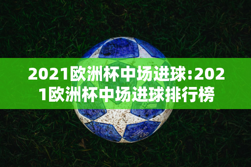 2021欧洲杯中场进球:2021欧洲杯中场进球排行榜