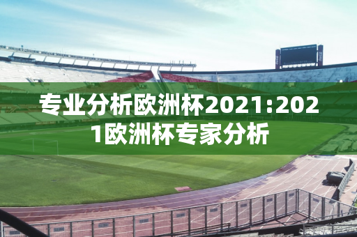 专业分析欧洲杯2021:2021欧洲杯专家分析