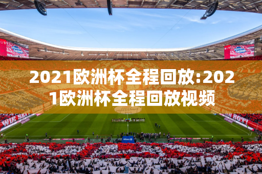 2021欧洲杯全程回放:2021欧洲杯全程回放视频