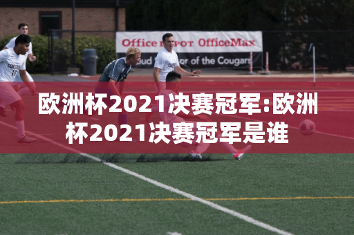 欧洲杯2021决赛冠军:欧洲杯2021决赛冠军是谁