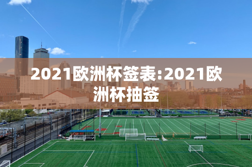 2021欧洲杯签表:2021欧洲杯抽签