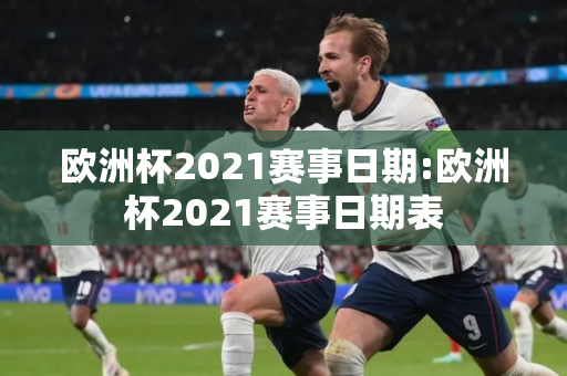 欧洲杯2021赛事日期:欧洲杯2021赛事日期表