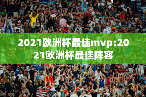 2021欧洲杯最佳mvp:2021欧洲杯最佳阵容