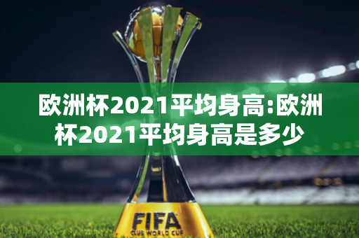 欧洲杯2021平均身高:欧洲杯2021平均身高是多少