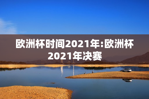 欧洲杯时间2021年:欧洲杯2021年决赛