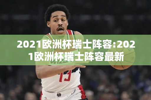 2021欧洲杯瑞士阵容:2021欧洲杯瑞士阵容最新