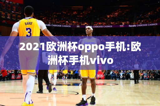 2021欧洲杯oppo手机:欧洲杯手机vivo