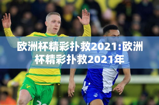 欧洲杯精彩扑救2021:欧洲杯精彩扑救2021年