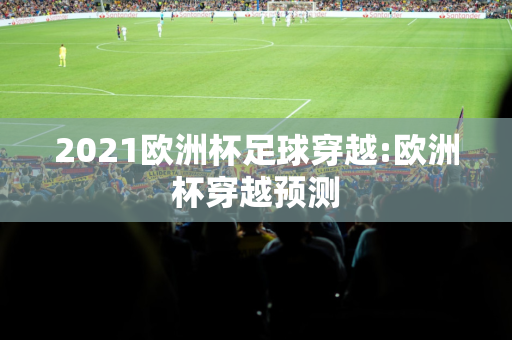 2021欧洲杯足球穿越:欧洲杯穿越预测