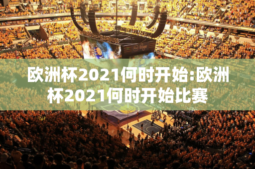 欧洲杯2021何时开始:欧洲杯2021何时开始比赛