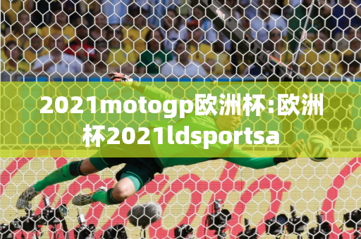 2021motogp欧洲杯:欧洲杯2021ldsportsa