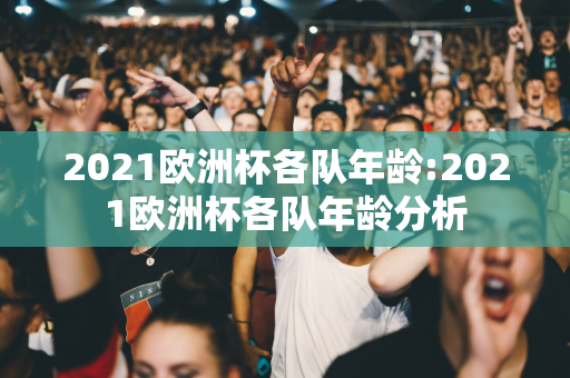 2021欧洲杯各队年龄:2021欧洲杯各队年龄分析