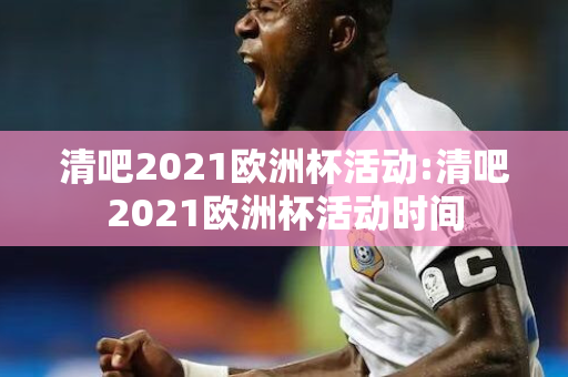 清吧2021欧洲杯活动:清吧2021欧洲杯活动时间