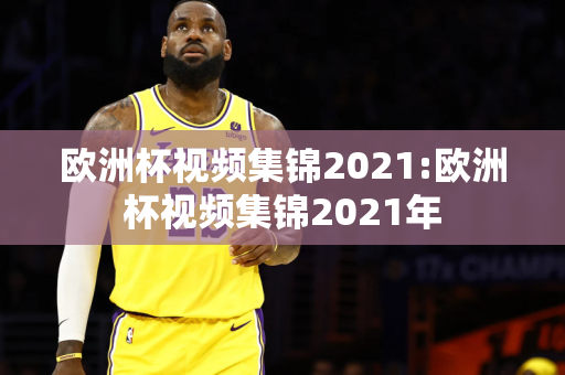 欧洲杯视频集锦2021:欧洲杯视频集锦2021年