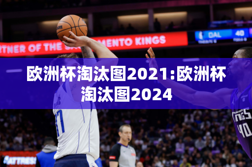 欧洲杯淘汰图2021:欧洲杯淘汰图2024