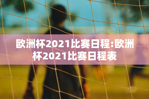 欧洲杯2021比赛日程:欧洲杯2021比赛日程表