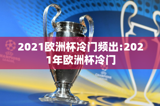 2021欧洲杯冷门频出:2021年欧洲杯冷门