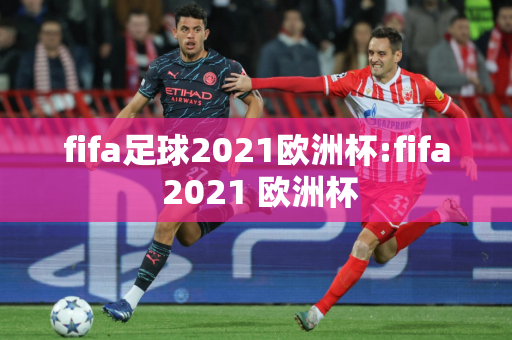 fifa足球2021欧洲杯:fifa 2021 欧洲杯