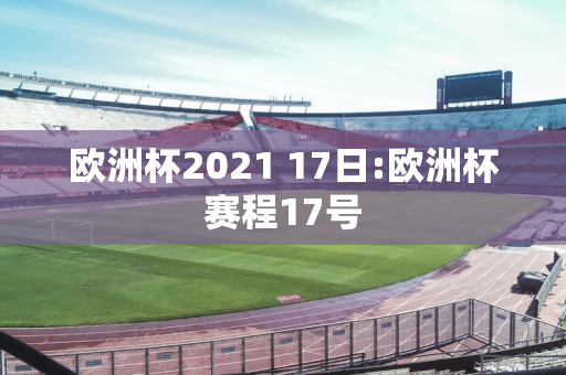 欧洲杯2021 17日:欧洲杯赛程17号