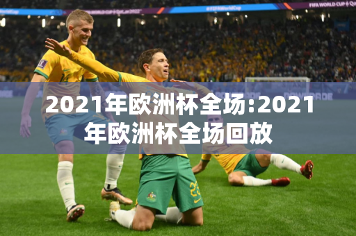 2021年欧洲杯全场:2021年欧洲杯全场回放