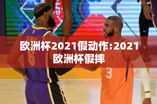 欧洲杯2021假动作:2021欧洲杯假摔