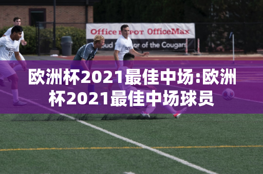 欧洲杯2021最佳中场:欧洲杯2021最佳中场球员