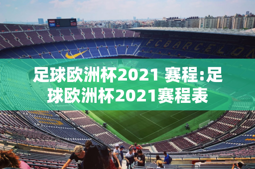 足球欧洲杯2021 赛程:足球欧洲杯2021赛程表