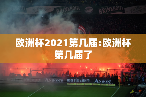 欧洲杯2021第几届:欧洲杯第几届了