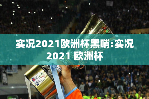 实况2021欧洲杯黑哨:实况2021 欧洲杯