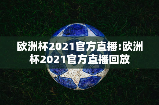 欧洲杯2021官方直播:欧洲杯2021官方直播回放