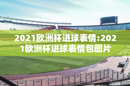 2021欧洲杯进球表情:2021欧洲杯进球表情包图片