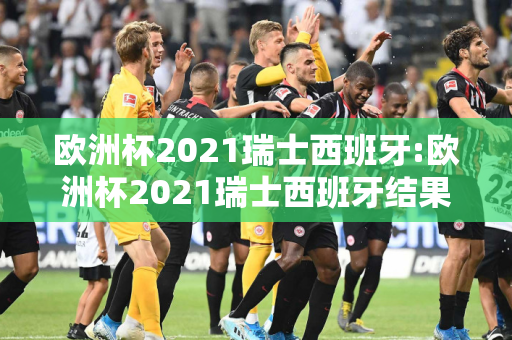 欧洲杯2021瑞士西班牙:欧洲杯2021瑞士西班牙结果