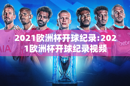 2021欧洲杯开球纪录:2021欧洲杯开球纪录视频