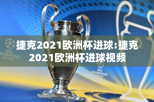 捷克2021欧洲杯进球:捷克2021欧洲杯进球视频