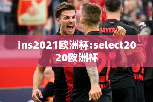 ins2021欧洲杯:select2020欧洲杯