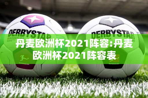 丹麦欧洲杯2021阵容:丹麦欧洲杯2021阵容表