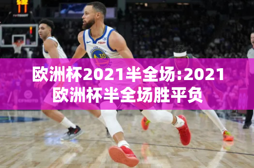 欧洲杯2021半全场:2021欧洲杯半全场胜平负