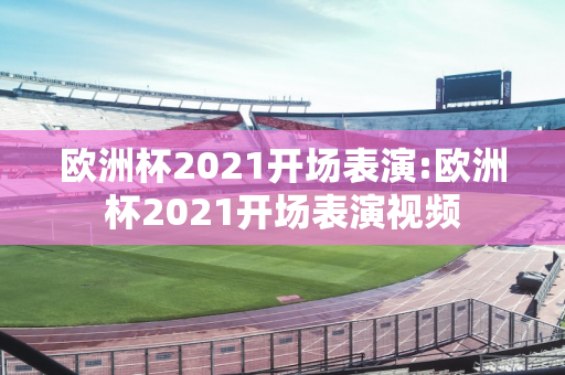 欧洲杯2021开场表演:欧洲杯2021开场表演视频