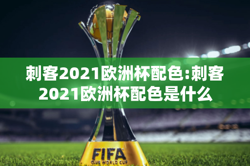 刺客2021欧洲杯配色:刺客2021欧洲杯配色是什么