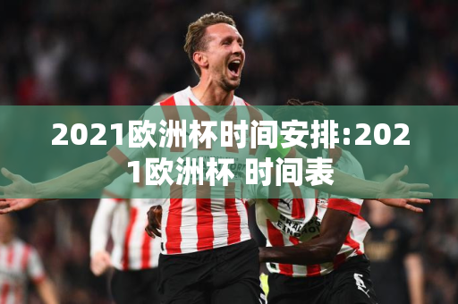 2021欧洲杯时间安排:2021欧洲杯 时间表