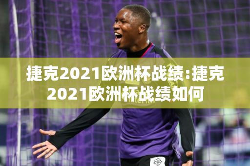 捷克2021欧洲杯战绩:捷克2021欧洲杯战绩如何