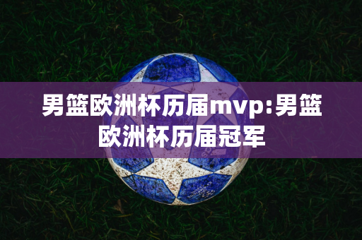 男篮欧洲杯历届mvp:男篮欧洲杯历届冠军