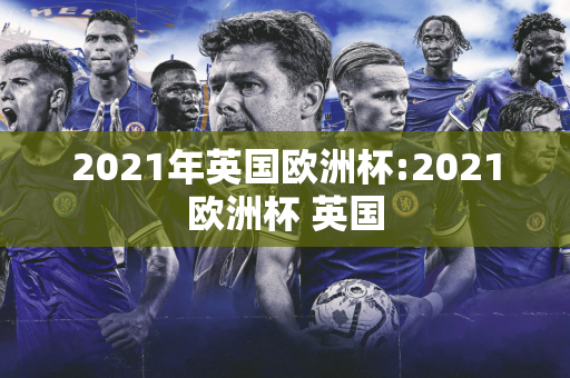 2021年英国欧洲杯:2021欧洲杯 英国