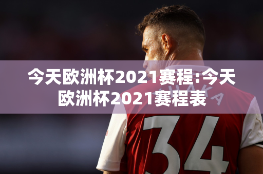 今天欧洲杯2021赛程:今天欧洲杯2021赛程表