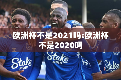 欧洲杯不是2021吗:欧洲杯不是2020吗